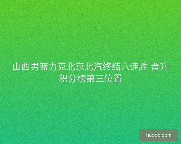 山西男篮力克北京北汽终结六连胜 晋升积分榜第三位置