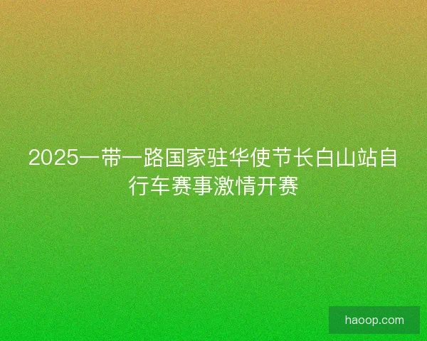 2025一带一路国家驻华使节长白山站自行车赛事激情开赛