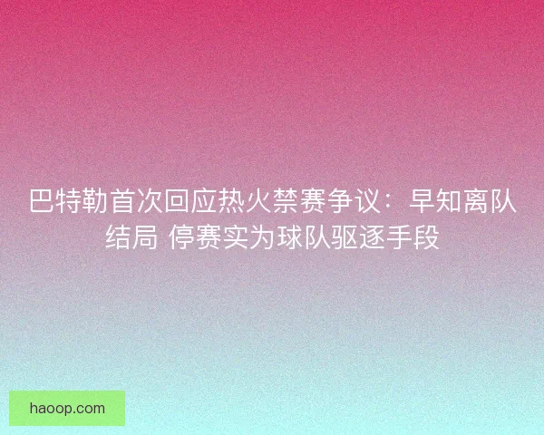 巴特勒首次回应热火禁赛争议：早知离队结局 停赛实为球队驱逐手段