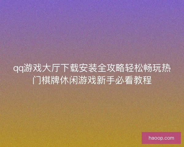 qq游戏大厅下载安装全攻略轻松畅玩热门棋牌休闲游戏新手必看教程