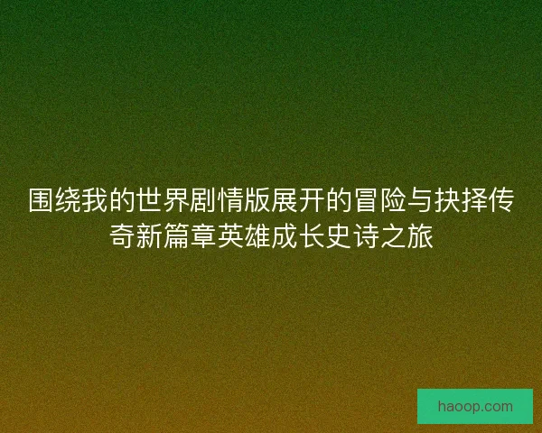 围绕我的世界剧情版展开的冒险与抉择传奇新篇章英雄成长史诗之旅