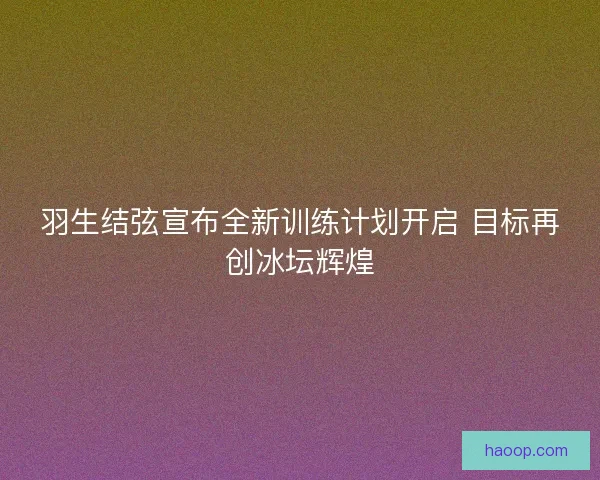 羽生结弦宣布全新训练计划开启 目标再创冰坛辉煌