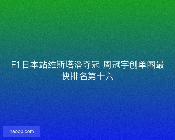 F1日本站维斯塔潘夺冠 周冠宇创单圈最快排名第十六