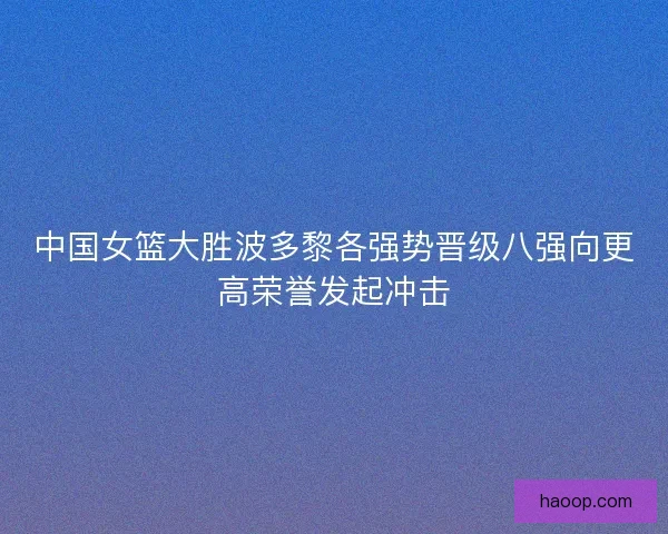 中国女篮大胜波多黎各强势晋级八强向更高荣誉发起冲击