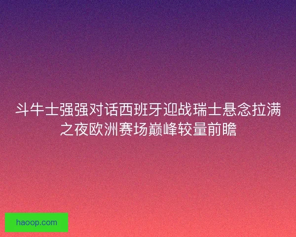 斗牛士强强对话西班牙迎战瑞士悬念拉满之夜欧洲赛场巅峰较量前瞻