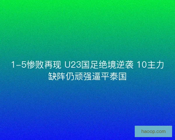 1-5惨败再现 U23国足绝境逆袭 10主力缺阵仍顽强逼平泰国