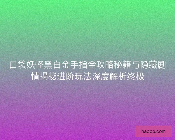 口袋妖怪黑白金手指全攻略秘籍与隐藏剧情揭秘进阶玩法深度解析终极