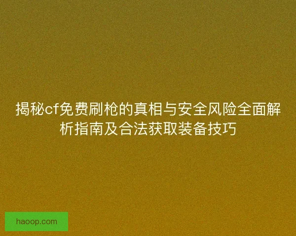 揭秘cf免费刷枪的真相与安全风险全面解析指南及合法获取装备技巧