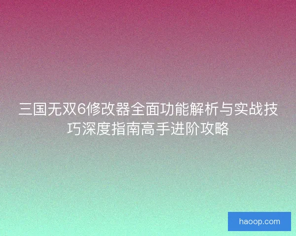 三国无双6修改器全面功能解析与实战技巧深度指南高手进阶攻略