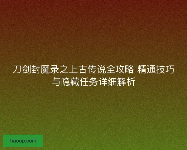 刀剑封魔录之上古传说全攻略 精通技巧与隐藏任务详细解析