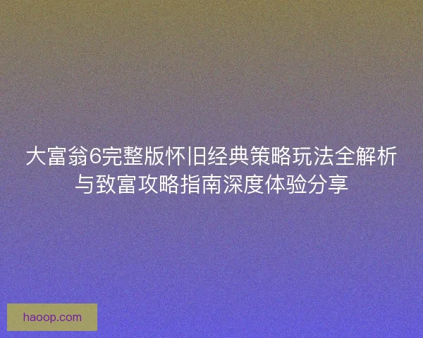 大富翁6完整版怀旧经典策略玩法全解析与致富攻略指南深度体验分享