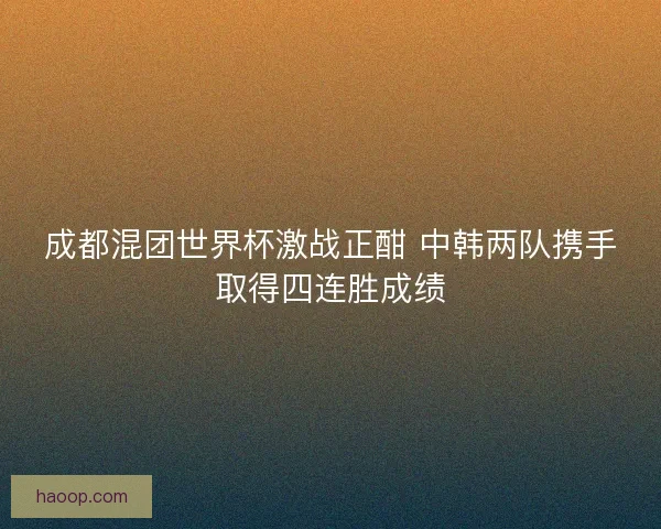成都混团世界杯激战正酣 中韩两队携手取得四连胜成绩